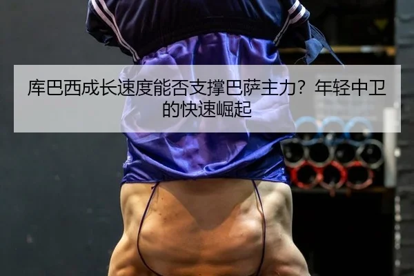 ku-ba-xi-cheng-zhang-su-du-neng-fou-zhi-cheng-ba-sa-zhu-li-nian-qing-zhong-wei-de-kuai-su-jue-qi-3-539.jpg