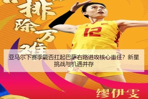 亚马尔下赛季能否扛起巴萨右路进攻核心重任？新星挑战与机遇并存